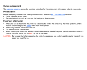Page 40Cutter replacementThe graphical sequence
 shows the complete procedure for the replacement of the paper cutter in your printer.
PrerequisitesBefore attempting to replace the cutter you must contact your local  HP Customer Care
 center to:
• Order the replacement cutter.
• Receive instructions on how to access the front panel Service menu.
Important information• The cutter unit is attached to the printer by a black cutter holder that runs along the metal guide rail, and is  hooked onto the edge of the...