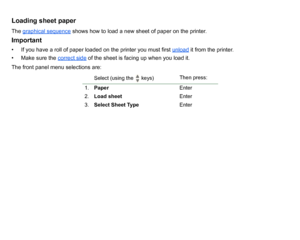 Page 44Loading sheet paperThe graphical sequence
 shows how to load a new sheet of paper on the printer.
Important• If you have a roll of paper loaded on the printer you must first  unload
 it from the printer.
• Make sure the  correct side
 of the sheet is facing up when you load it.
The front panel menu selections are:
Select (using the   keys)  Then press:
1. Paper Enter
2. Load sheet Enter
3. Select Sheet Type Enter
 