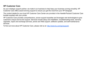 Page 108HP Customer CareAs your strategic support partner, we make it our business to help keep your business running smoothly. HP 
Customer Care offers award-winning support to ensure you get the most from your HP Designjet.
The contact details for your local HP Customer Care Center are provided in the Hewlett-Packard Customer Care 
booklet supplied with your printer.
HP Customer Care provides comprehensive, proven support expertise and leverages new technologies to give 
customers unique end-to-end support....