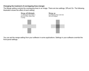 Page 158Changing the treatment of overlapping lines (merge)
The Merge setting controls the overlapping lines in an image. There are two settings, Off and On. The following 
illustration shows the effect of each setting.
You can set the merge setting from your software in some applications. Settings in your software override the 
front-panel settings.Merge on
Merge off (Default)
A subsequent line hides a 
previous line where they
overlap. Overlapping lines and area
fills are merged.
 