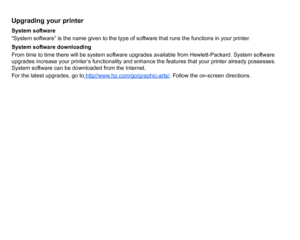 Page 180Upgrading your printerSystem software
“System software” is the name given to the type of software that runs the functions in your printer.
System software downloading
From time to time there will be system software upgrades available from Hewlett-Packard. System software 
upgrades increase your printer’s functionality and enhance the features that your printer already possesses. 
System software can be downloaded from the Internet.
For the latest upgrades, go to http//www.hp.com/go/graphic-arts/
. Follow...