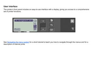 Page 9User interfaceThe printer’s front panel includes an easy-to-use interface with a display, giving you access to a comprehensive 
set of printer functions.
See Navigating the menu system
 for a short tutorial to teach you how to navigate through the menus and for a 
description of internal prints.
 