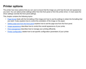 Page 141Printer optionsThe printer has many options that you can use to ensure that the image you print has the look and appearance 
you want. You can select printer settings either from the front panel or from the printer driver. In most cases the 
driver settings override the front panel settings.
This chapter contains the following topics:• Page format
 deals with the formatting of the image and how to use the settings to obtain the formatting that 
you want. It also explains how to control the orientation of...