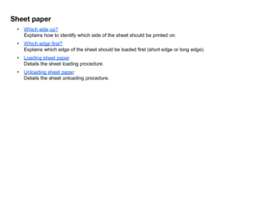 Page 41Sheet paper
•Which side up?
 
Explains how to identify which side of the sheet should be printed on.
• Which edge first? 
Explains which edge of the sheet should be loaded first (short edge or long edge).
• Loading sheet paper
 
Details the sheet loading procedure.
• Unloading sheet paper 
Details the sheet unloading procedure.
 