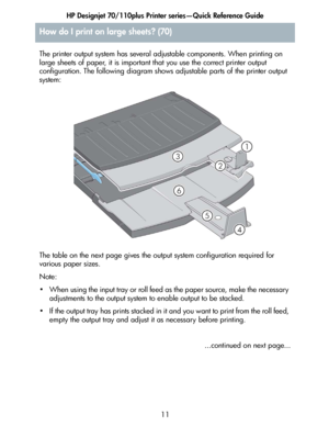 Page 12HP Designjet 70/110plus Printer series—Quick Reference Guide
11 The printer output system has several adjustable components. When printing on 
large sheets of paper, it is important that you use the correct printer output 
configuration. The following diagram shows adjustable parts of the printer output 
system:
The table on the next page gives the output system configuration required for 
various paper sizes.
Note:
• When using the input tray or roll feed as the paper source, make the necessary...