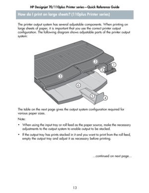 Page 14HP Designjet 70/110plus Printer series—Quick Reference Guide
13
How do I print on large sheets? (110plus Printer series)
The printer output system has several adjustable components. When printing on 
large sheets of paper, it is important that you use the correct printer output 
configuration. The following diagram shows adjustable parts of the printer output 
system:
The table on the next page gives the output system configuration required for 
various paper sizes.
Note:
• When using the input tray or...