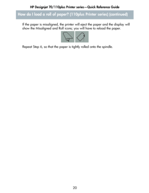 Page 21HP Designjet 70/110plus Printer series—Quick Reference Guide
20 If the paper is misaligned, the printer will eject the paper and the display will 
show the Misaligned and Roll icons; you will have to reload the paper.
Repeat Step 6, so that the paper is tightly rolled onto the spindle.
How do I load a roll of paper? (110plus Printer series) (continued)
 