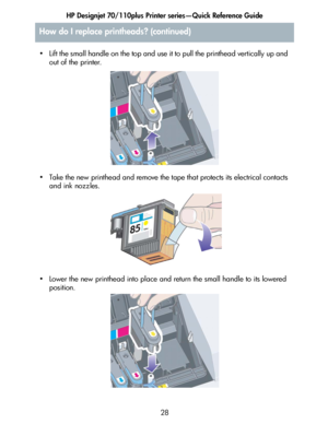 Page 29HP Designjet 70/110plus Printer series—Quick Reference Guide
28 • Lift the small handle on the top and use it to pull the printhead vertically up and 
out of the printer.
• Take the new printhead and remove the tape that protects its electrical contacts 
and ink nozzles.
• Lower the new printhead into place and return the small handle to its lowered 
position.
How do I replace printheads? (continued)
 