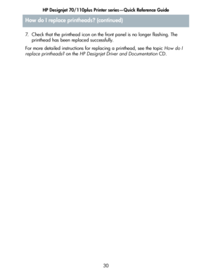 Page 31HP Designjet 70/110plus Printer series—Quick Reference Guide
30 7. Check that the printhead icon on the front panel is no longer flashing. The 
printhead has been replaced successfully.
For more detailed instructions for replacing a printhead, see the topic How do I 
replace printheads? on the HP Designjet Driver and Documentation CD.
How do I replace printheads? (continued)
 