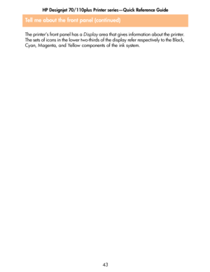 Page 44HP Designjet 70/110plus Printer series—Quick Reference Guide
43 The printer’s front panel has a Display area that gives information about the printer. 
The sets of icons in the lower two -thirds of the display refer respectively to the Black, 
Cyan, Magenta, and Yellow components of the ink system.
Tell me about the front panel (continued)
 