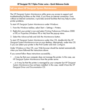 Page 47HP Designjet 70/110plus Printer series—Quick Reference Guide
46 The HP Designjet System Maintenance utility gives you access to support and 
troubleshooting facilities on the Web, if you have an Internet connection. Even 
without an Internet connection, it provides several facilities that may help to solve 
printer problems.
To start HP Designjet System Maintenance under Windows:
1. From the Windows taskbar, select Start > Settings > Printers.
2. Right-click your printer’s icon and select Printing...