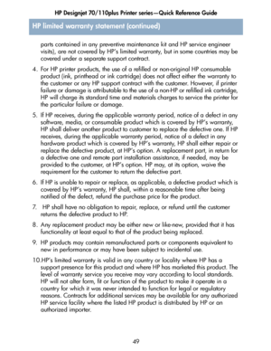 Page 50HP Designjet 70/110plus Printer series—Quick Reference Guide
49 parts contained in any preventive maintenance kit and HP service engineer 
visits), are not covered by HP’s limited warranty, but in some countries may be 
covered under a separate support contract.
4. For HP printer products, the use of a refilled or non-original HP consumable 
product (ink, printhead or ink cartridge) does not affect either the warranty to 
the customer or any HP support contract with the customer. However, if printer...