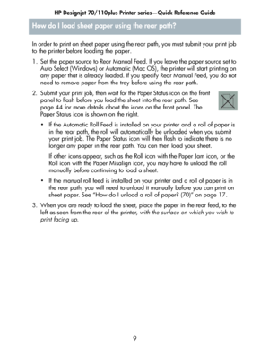 Page 10HP Designjet 70/110plus Printer series—Quick Reference Guide
9 In order to print on sheet paper using the rear path, you must submit your print job 
to the printer before loading the paper.
1. Set the paper source to Rear Manual Feed. If you leave the paper source set to 
Auto Select (Windows) or Automatic (Mac OS), the printer will start printing on 
any paper that is already loaded. If you specify Rear Manual Feed, you do not 
need to remove paper from the tray before using the rear path.
2. Submit...