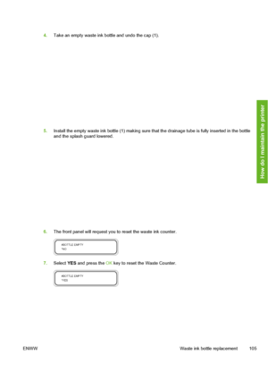 Page 115
4.Take an empty waste ink bottle and undo the cap (1).
5.Install the empty waste ink bottle (1) making sure th at the drainage tube is fully inserted in the bottle
and the splash guard lowered.
6. The front panel will request you to reset the waste ink counter.
7.Select  YES and press the  OK key to reset the Waste Counter.
ENWW Waste ink bottle replacement 105
How do I maintain the printer
 