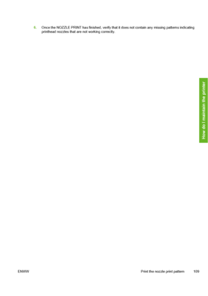 Page 119
6.Once the NOZZLE PRINT has finished, verify that it does not contain any missing patterns indicating
printhead nozzles that are not working correctly.
ENWW Print the nozzle print pattern 109
How do I maintain the printer
 