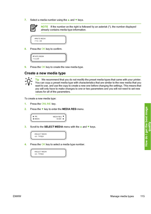 Page 125
7.Select a media number using the  and  keys.
NOTE If the number on the right is followed by  an asterisk (*), the number displayed
already contains media type information.
8. Press the  OK key to confirm.
9. Press the  OK key to create the new media type.
Create a new media type
Tip We recommend that you do not modify the preset  media types that came with your printer.
You can copy a preset media type  with characteristics that are similar to the new media that you
want to use, and use the copy to...