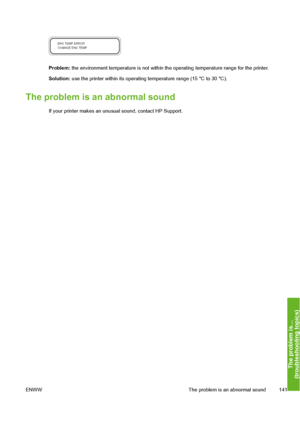 Page 151
Problem: the environment temperature is not within the operating temperature range for the printer.
Solution:  use the printer within its operating temperature range (15 °C to 30 °C).
The problem is an abnormal sound
If your printer makes an unusual sound, contact HP Support.
ENWW The problem is an abnormal sound 141
The problem is…
(troubleshootin
g to
pics
)
 