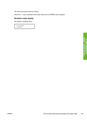 Page 161
The arrow keys give access to menus.
When the  OK key is pressed in the menu  mode, the CLEANING menu appears.
Shutdown state display
The printer is shutting down.
ENWW Tell me about front panel messages and printer state 151
Tell me about… (basic
knowled
ge to
pics
)
 