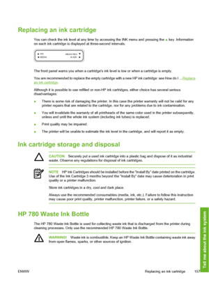 Page 167
Replacing an ink cartridge
You can check the ink level at any time by accessing the INK menu and pressing the  key. Information
on each ink cartridge is displayed at three-second intervals.
The front panel warns you when a cartridges in k level is low or when a cartridge is empty.
You are recommended to replace the empty cartridge with a new HP ink cartridge: see How do I …
Replacean ink cartridge .
Although it is possible to use refilled or non-HP  ink cartridges, either choice has several serious...