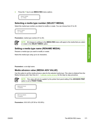 Page 181
2.Press the  key to see  MEDIA REG  menu options.
Selecting a media type number (SELECT MEDIA)
Select the media type number you intend to mo dify or create. You can choose from 01 to 20.
Parameters: media type number (01 to 20).
NOTEAll changes to settings in the  MEDIA REG menu will apply to the media that you select
or create in the  SELECT MEDIA  option.
Setting a media type name (RENAME MEDIA)
Rename a media type you w ant to modify or create.
Name the media type using up to six characters....