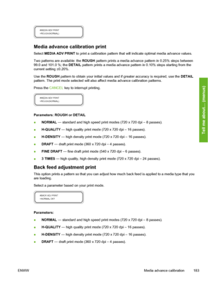 Page 193
Media advance calibration print
Select MEDIA ADV PRINT  to print a calibration pattern that w ill indicate optimal media advance values.
Two patterns are available: the  ROUGH pattern prints a media advance  pattern in 0.25% steps between
99.0 and 101.0 %; the  DETAIL pattern prints a media advance patt ern in 0.10% steps starting from the
current setting ±0.20%.
Use the  ROUGH  pattern to obtain your initial values and  if greater accuracy is required, use the  DETAIL
pattern. The print mode selected...