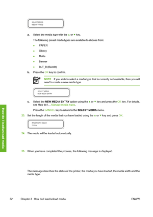 Page 42
a.Select the media type with the  or  key.
The following preset media types  are available to choose from:
● PAPER
● Glossy
● Matte
● Banner
● BLT_B (Backlit)
b. Press the  OK key to confirm.
NOTE If you wish to select a media type that  is currently not available, then you will
need to create a new media type.
c. Select the  NEW MEDIA ENTRY  option using the  or  key and press the OK key. For details,
see How do I… Manage media types .
Press the  CANCEL  key to return to the  SELECT MEDIA menu.
23. Set...