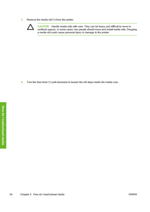 Page 44
3.Remove the media roll (1) from the printer.
CAUTION Handle media rolls with care. They can be heavy and difficult to move in
confined spaces. In some cases, two people should move and install media rolls. Dropping
a media roll could cause personal  injury or damage to the printer.
4.Turn the blue knob (1) anti-clockwise to loosen the roll stops inside the media core.
34 Chapter 3   How do I load/unload media ENWW
How do I load/unload media
 