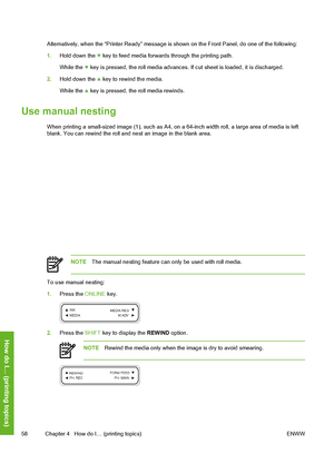 Page 68
Alternatively, when the “Printer Ready” message is shown on the Front Panel, do one of the following:
1. Hold down the 
 key to feed media forwards through the printing path.
While the 
 key is pressed, the roll media advances.  If cut sheet is loaded, it is discharged.
2. Hold down the 
 key to rewind the media.
While the 
 key is pressed, th e roll media rewinds.
Use manual nesting
When printing a small-sized image (1), such as A4, on a 64-inch width roll, a large area of media is left
blank. You can...