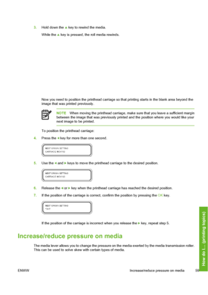 Page 69
3.Hold down the  key to rewind the media.
While the 
 key is pressed, the roll media rewinds.
Now you need to position the printhead carriage so  that printing starts in the blank area beyond the
image that was printed previously.
NOTE When moving the printhead carriage, make sure that you leave a sufficient margin
between the image that was pr eviously printed and the position where you would like your
next image to be printed.
To position the printhead carriage:
4. Press the 
 key for more than one...