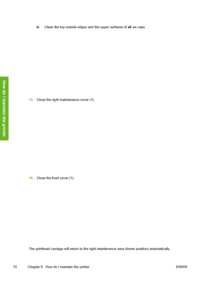 Page 84
b.Clean the top outside edges  and the upper surfaces of all six caps.
15. Close the right maintenance cover (1).
16.Close the front cover (1).
The printhead carriage will return to the right  maintenance area (home position) automatically.
74 Chapter 6   How do I maintain the printer ENWW
How do I maintain the printer
 