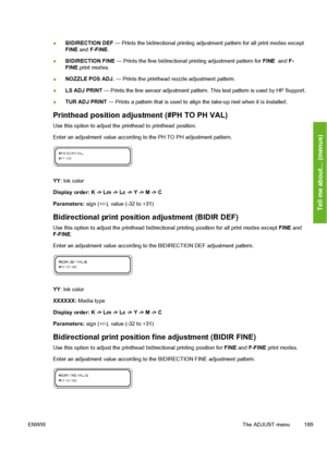Page 199
●BIDIRECTION DEF 
— Prints the bidirectional printing adju stment pattern for all print modes except
FINE  and F-FINE .
● BIDIRECTION FINE 
— Prints the fine bidirectional printing adjustment pattern for  FINE  and F-
FINE .print modes.
● NOZZLE POS ADJ.
 — Prints the printhead nozzle adjustment pattern.
● LS ADJ PRINT
 — Prints the line sensor adjustment pattern.  This test pattern is used by HP Support.
● TUR ADJ PRINT
 — Prints a pattern that is used to a lign the take-up reel when it is installed....