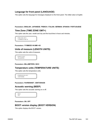 Page 201
Language for front panel (LANGUAGE)
This option sets the language for messages displayed on the front panel. The initial value is English.
Parameters: ENGLISH , JAPANESE , FRENCH , ITALIAN , GERMAN , SPANISH , PORTUGUESE
Time Zone (TIME ZONE GMT+)
This option sets the year,  month and day and the local time in hours and minutes.
Parameters: YY/MM/DD HH:MM +00
Units of measure (LENGTH UNITS)
This option sets the units of measure.
Parameters:  MILLIMETERS , INCH
Temperature units (TEMPERATURE UNITS)
This...