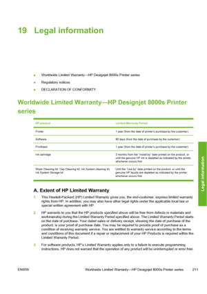 Page 22119 Legal information
●Worldwide Limited Warranty—HP Designjet 8000s Printer series
●Regulatory notices
●DECLARATION OF CONFORMITY
Worldwide Limited Warranty—HP Designjet 8000s Printer
series
HP productLimited Warranty Period
Printer1 year (from the date of printer’s purchase by the customer)
Software90 days (from the date of purchase by the customer)
Printhead1 year (from the date of printer’s purchase by the customer)
Ink cartridge3 months from the “Install by” date printed on the product, or
until the...