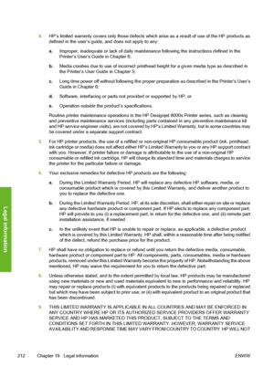 Page 2224.HP’s limited warranty covers only those defects which arise as a result of use of the HP products as
defined in the user’s guide, and does not apply to any:
a.Improper, inadequate or lack of daily maintenance following the instructions defined in the
Printer’s User’s Guide in Chapter 6;
b.Media crashes due to use of incorrect printhead height for a given media type as described in
the Printer’s User Guide in Chapter 5;
c.Long time power off without following the proper preparation as described in the...