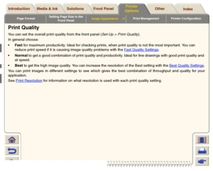 Page 172Page FormatSetting Page Size in the 
Front PanelImage Appearance

Print Management Printer Configuration
Media & Ink Introduction Front Panel OtherPrinter 
OptionsIndex  Solutions
Print QualityYou can set the overall print quality from the front panel (Set-Up > Print Quality).
In general choose:
Fas t for maximum productivity. Ideal for checking prints, when print quality is not the most important. You can 
reduce print speed if it is causing image quality problems with the Fast Quality Settings
....