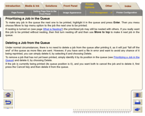 Page 186Page FormatSetting Page Size in the 
Front PanelImage AppearancePrint Management

Printer Configuration
Media & Ink Introduction Front Panel OtherPrinter 
OptionsIndex  Solutions
Prioritizing a Job in the QueueTo make any job in the queue the next one to be printed, highlight it in the queue and press Enter. Then you mesu
choose 
Move to top menu option to the job the next one to be printed
.
If nesting is turned on (see page What is Nesting?
) the prioritized job may still be nested with others. If you...