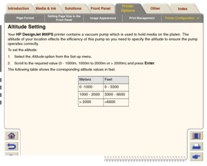 Page 199Page FormatSetting Page Size in the 
Front PanelImage Appearance Print ManagementPrinter Configuration

Media & Ink Introduction Front Panel OtherPrinter 
OptionsIndex  Solutions
Altitude SettingYour 
HP DesignJet 800PS printer contains a vacuum pump which is used to hold media on the platen. The 
altitude of your location effects the efficiency of this pump so you need to specify the altitude to ensure the pump 
operates correctly.
To set the altitude: 
1. Select the Altitude option from the Set-up...