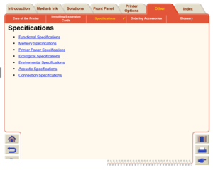 Page 218Care of the PrinterInstalling Expansion 
CardsSpecifications

Ordering Accessories Glossary
Media & Ink Introduction Front PanelOther Printer 
OptionsIndex  Solutions
Specifications
Functional SpecificationsMemory SpecificationsPrinter Power SpecificationsEcological SpecificationsEnviromental SpecificationsAcoustic SpecificationsConnection Specifications
 