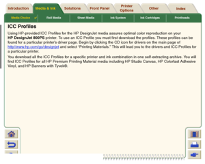 Page 35Media Choice

Roll Media Sheet Media Ink System Ink Cartridges Printheads
Media & Ink Introduction Front Panel OtherPrinter 
OptionsIndex  Solutions
ICC ProfilesUsing HP-provided ICC Profiles for the HP DesignJet media assures optimal color reproduction on your 
HP DesignJet 800PS printer. To use an ICC Profile you must first download the profiles. These profiles can be 
found for a particular printer’s driver page. Begin by clicking the CD icon for drivers on the main page of...