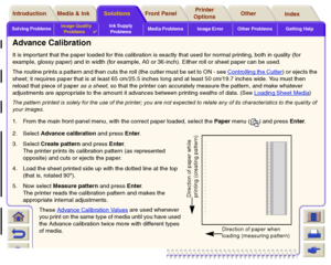 Page 78Solving ProblemsImage Quality 
Problems

Ink Supply 
ProblemsMedia Problems Image Error Other Problems Getting Help
Media & Ink Introduction Front Panel OtherPrinter 
OptionsIndex  Solutions
Advance CalibrationIt is impor tant that the paper loaded for this calibration is exactly that used for normal printing, both in quality (for 
example, glossy paper) and in width (for example, A0 or 36-inch). Either roll or sheet paper can be used.
The routine prints a pattern and then cuts the roll (the cutter must...