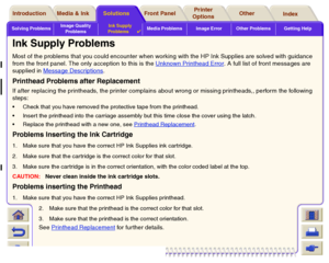 Page 88Solving ProblemsImage Quality 
ProblemsInk Supply 
Problems

Media Problems Image Error Other Problems Getting Help
Media & Ink Introduction Front Panel OtherPrinter 
OptionsIndex  Solutions
Ink Supply ProblemsMost of the problems that you could encounter when working with the HP Ink Supplies
 are solved with guidance 
from the front panel. The only acception to this is the Unknown Printhead Error
. A full list of front messages are 
supplied in Message Descriptions
.
Printhead Problems after...