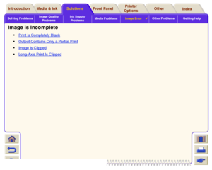 Page 101Solving ProblemsImage Quality 
ProblemsInk Supply 
ProblemsMedia ProblemsImage Error

Other Problems Getting Help
Media & Ink Introduction Front Panel OtherPrinter 
OptionsIndex  Solutions
Image is Incomplete
Print is Completely BlankOutput Contains Only a Partial PrintImage is ClippedLong-Axis Print Is Clipped
 