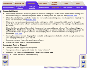 Page 103Solving ProblemsImage Quality 
ProblemsInk Supply 
ProblemsMedia ProblemsImage Error

Other Problems Getting Help
Media & Ink Introduction Front Panel OtherPrinter 
OptionsIndex  Solutions
Image is ClippedThis normally indicates a discrepancy between the actual printing area on the loaded media and the printing area 
as understood by your software. For general advice on printing areas and page size, see Printable Area
.
Check the actual printing area for the media size you have loaded (printing area =...