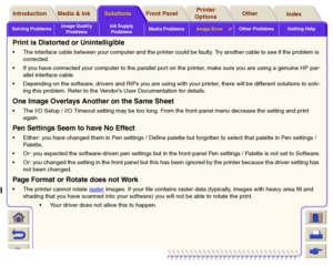 Page 106Solving ProblemsImage Quality 
ProblemsInk Supply 
ProblemsMedia ProblemsImage Error

Other Problems Getting Help
Media & Ink Introduction Front Panel OtherPrinter 
OptionsIndex  Solutions
Print is Distorted or UnintelligibleThe interface cable between your computer and the printer could be faulty. Try another cable to see if the problem is 
corrected.
If you have connected your computer to the parallel por t on the printer, make sure you are using a genuine HP par-
allel interface cable.
Depending...