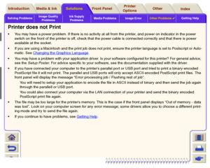 Page 110Solving ProblemsImage Quality 
ProblemsInk Supply 
ProblemsMedia Problems Image ErrorOther Problems

Getting Help
Media & Ink Introduction Front Panel OtherPrinter 
OptionsIndex  Solutions
Printer does not PrintYou may have a power problem. If there is no activity at all from the printer, and power on indicator in the power 
switch on the front of the printer is off, check that the power cable is connected correctly and that there is power 
available at the socket.
If you are using a Macintosh and the...