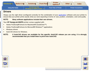 Page 14Using this GuideIntroducing Your 
HP DesignJet 800PS Printer

Front View of Printer Printer Connections
Media & Ink
Introduction
Front Panel
Other
Printer 
Options
Index 
Solutions
DriversAlways use the right driver (configured correctly) for the combination of your application
 software and your printer to
ensure that your printer prints exactly what you were expecting in terms of: size, position, orientation, color and quality.
NOTE:
Many software applications include their own drivers.
Your HP...