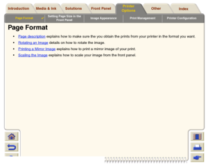 Page 148Media & Ink Introduction Front Panel OtherPrinter 
OptionsIndex  Solutions
Page Format

Setting Page Size in the 
Front PanelImage Appearance Print Management Printer Configuration
Page Format
Page description
 explains how to make sure the you obtain the prints from your printer in the format you want.
Rotating an Image details on how to rotate the image.
Printing a Mirror Image
 explains how to print a mirror image of your print.
Scaling the Image
 explains how to scale your image from the front...