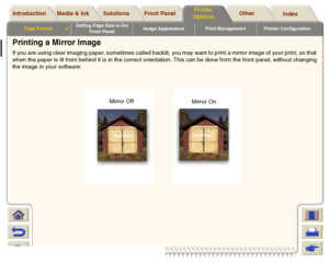 Page 154Media & Ink Introduction Front Panel OtherPrinter 
OptionsIndex  Solutions
Page Format

Setting Page Size in the 
Front PanelImage Appearance Print Management Printer Configuration
Printing a Mirror ImageIf you are using clear imaging paper, sometimes called backlit, you may want to print a mirror image of your print, so that
when the paper is lit from behind it is in the correct orientation. This can be done from the front panel, without changing
the image in your software. 
Mirror Off
Mirror On
 
