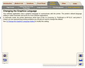 Page 200Page FormatSetting Page Size in the 
Front PanelImage Appearance Print ManagementPrinter Configuration

Media & Ink Introduction Front Panel OtherPrinter 
OptionsIndex  Solutions
Changing the Graphics LanguageYour software application uses a graphics language to communicate with the printer. The printers default language
setting is called Automatic and works for most software applications. 
In Automatic mode, the printer determines which type of file it is receiving i.e. PostScript or HP-GL/2, and...
