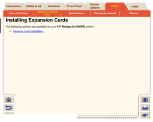 Page 213Care of the PrinterInstalling Expansion 
Cards

Specifications Ordering Accessories Glossary
Media & Ink Introduction Front PanelOther Printer 
OptionsIndex  Solutions
Installing Expansion CardsThe following options are available for your 
HP DesignJet 800PS printer:
Network Card Installation
 